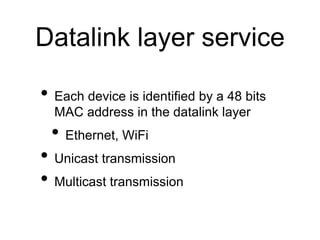 Datalink layer service 
• Each device is identified by a 48 bits 
MAC address in the datalink layer 
• Ethernet, WiFi 
• Unicast transmission 
• Multicast transmission 
 