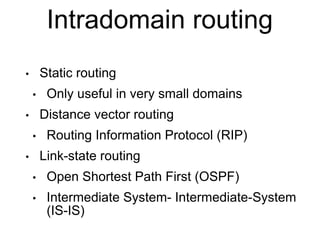 Intradomain routing 
• Static routing 
• Only useful in very small domains 
• Distance vector routing 
• Routing Information Protocol (RIP) 
• Link-state routing 
• Open Shortest Path First (OSPF) 
• Intermediate System- Intermediate-System 
(IS-IS) 
 