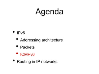 Agenda 
• IPv6 
• Addressing architecture 
• Packets 
• ICMPv6 
• Routing in IP networks 
 