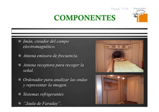 Pregrado – Dr Yee
  Imán, creador del campo
electromagnético.
  Antena emisora de frecuencia.
  Antena receptora para recoger la
señal.
  Ordenador para analizar las ondas
y representar la imagen.
  Sistemas refrigerantes
  “Jaula de Faraday”.
COMPONENTES
 