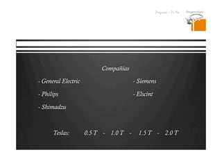 Pregrado – Dr Yee
Compañías  
- General Electric - Siemens
- Philips - Elscint
- Shimadzu
Teslas: 0.5 T  - 1.0 T  - 1.5 T  - 2.0 T
 