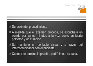Pregrado – Dr Yee
 Duración del procedimiento
 A medida que el examen proceda, se escuchará un
sonido por varios minutos a la vez, como un fuerte
golpeteo y un zumbido
 Se mantiene un contacto visual y a través del
intercomunicador con el paciente.
 Cuando se termine la prueba, podrá irse a su casa.
 