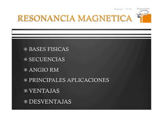 Pregrado – Dr Yee
RESONANCIA MAGNETICA
  BASES FISICAS
  SECUENCIAS
  ANGIO RM
  PRINCIPALES APLICACIONES
 VENTAJAS
 DESVENTAJAS
 