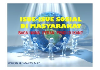 ISUE-ISUE SOSIAL
DI MASYARAKAT
WAWAN KRISMANTO, M.PD.
 