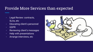Provide More Services than expected
- Legal Review: contracts,
SLAs, etc
- Educating client’s personnel
- GDPR
- Reviewing client’s messages
- Help with presentations
- Arrange interviews, etc
 
