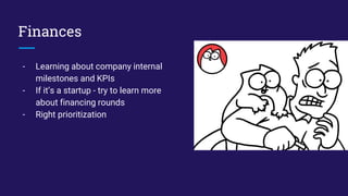 Finances
- Learning about company internal
milestones and KPIs
- If it’s a startup - try to learn more
about financing rounds
- Right prioritization
 