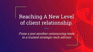 Reaching A New Level
of client relationship.
From a just another outsourcing team
to a trusted strategic tech advisor
 