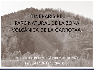 ITINERARIS PEL
 PARC NATURAL DE LA ZONA
VOLCÀNICA DE LA GARROTXA.



 Projecte de Recerca.Alumnes de 4t ESO.
       Institut MONTSACOPA. Olot
 
