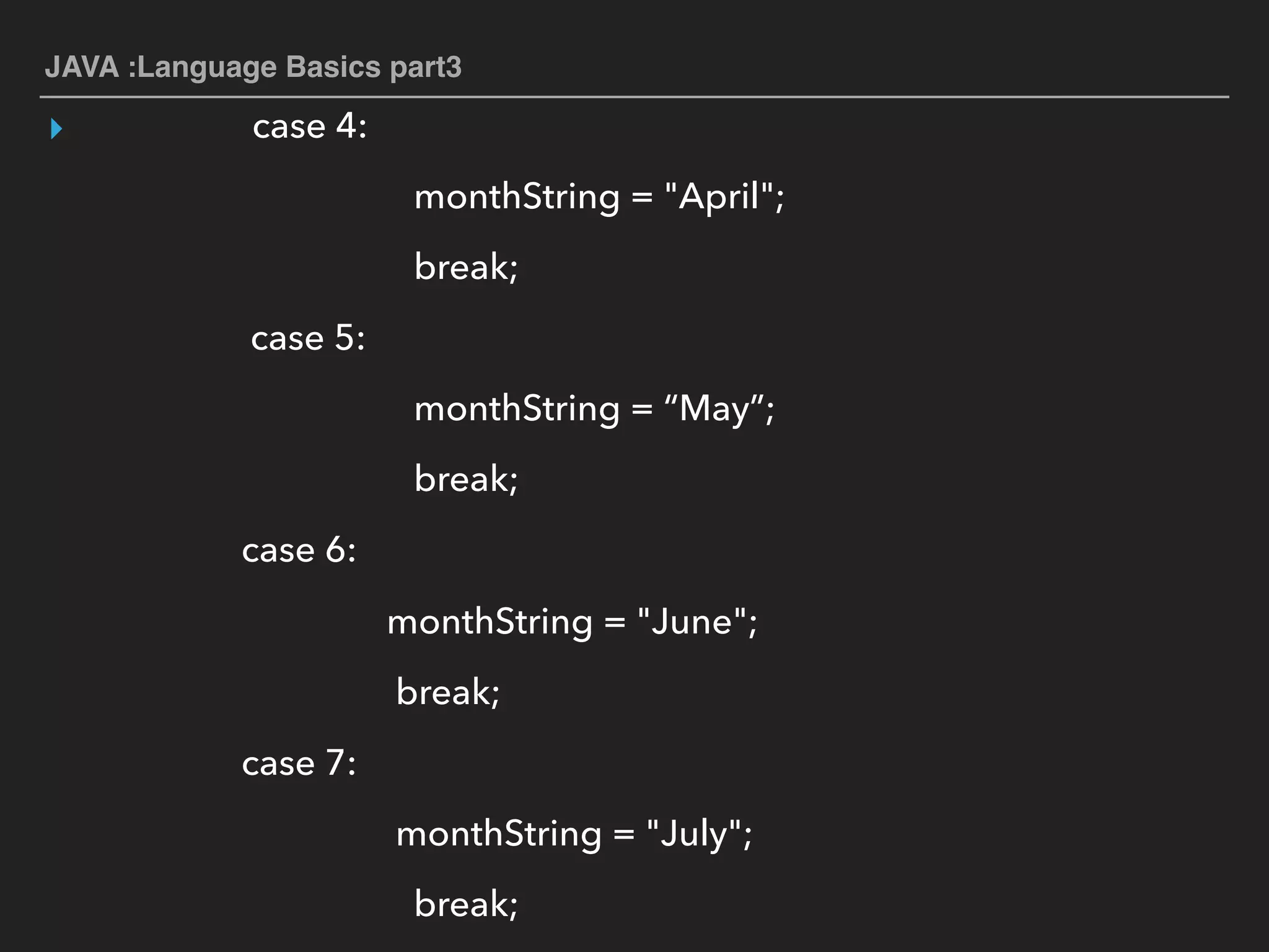 JAVA :Language Basics part3
▸ case 4:
monthString = "April";
break;
case 5:
monthString = “May”;
break;
case 6:
monthString = "June";
break;
case 7:
monthString = "July";
break;
 