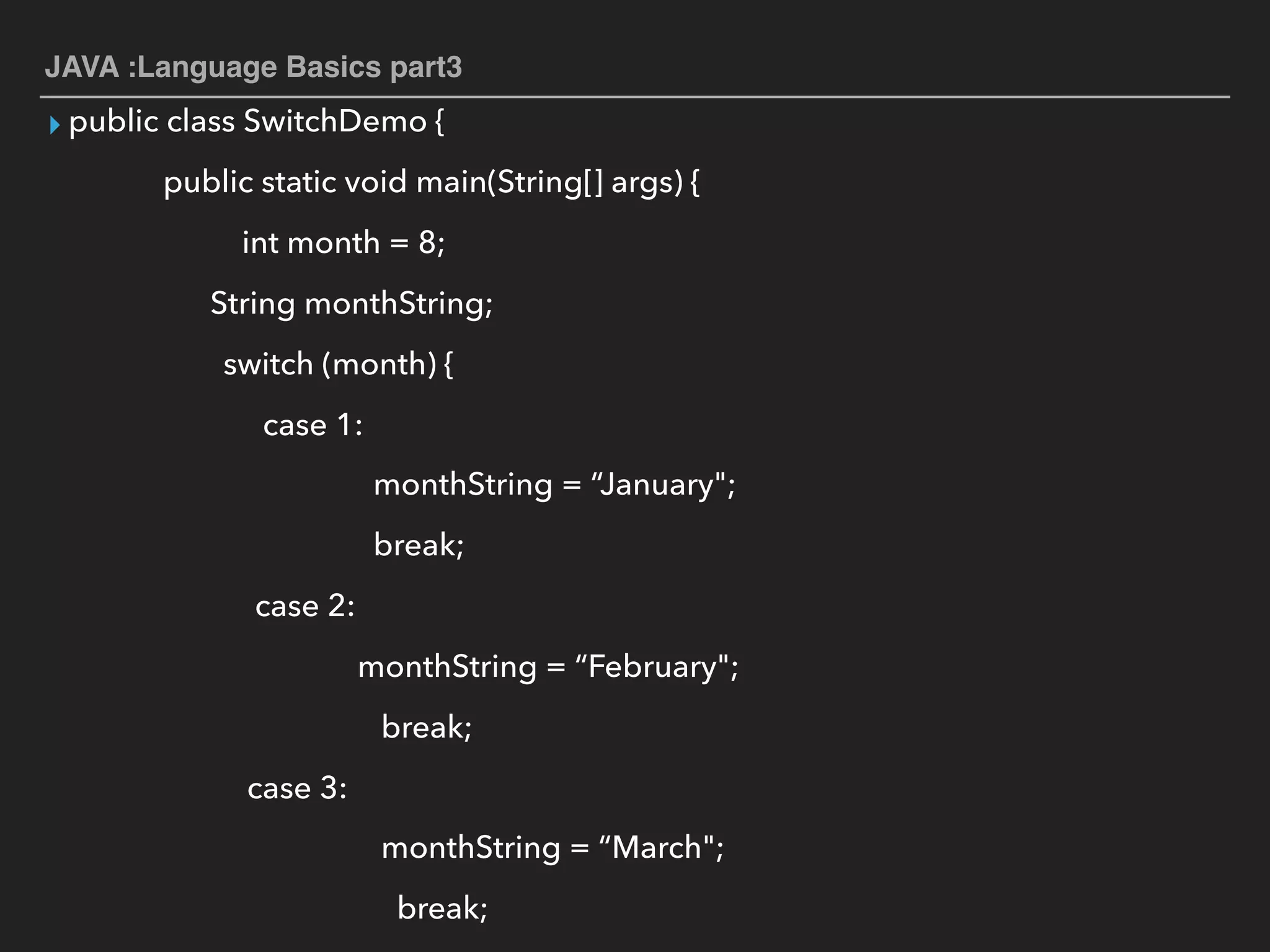 JAVA :Language Basics part3
▸ public class SwitchDemo {
public static void main(String[] args) {
int month = 8;
String monthString;
switch (month) {
case 1:
monthString = “January";
break;
case 2:
monthString = “February";
break;
case 3:
monthString = “March";
break;
 