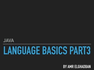 LANGUAGE BASICS PART3
JAVA
BY AMR ELGHADBAN
 