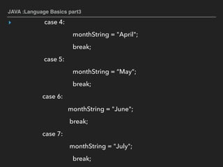 JAVA :Language Basics part3
▸ case 4:
monthString = "April";
break;
case 5:
monthString = “May”;
break;
case 6:
monthString = "June";
break;
case 7:
monthString = "July";
break;
 