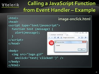 Calling a JavaScript Function from Event Handler – Example image-onclick.html <html> <head> <script type="text/javascript"> function test (message) { alert(message); } </script> </head> <body> <img src="logo.gif" onclick="test('clicked!')" /> </body> </html> 