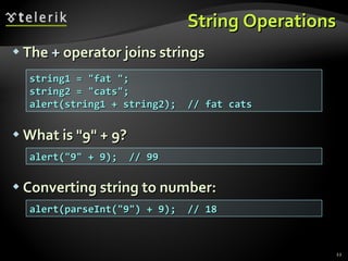 String Operations The  +  operator joins strings What is "9" + 9? Converting string to number: string1 = "fat "; string2 = "cats"; alert(string1 + string2);  // fat cats alert("9" + 9);  // 99 alert(parseInt("9") + 9);  // 18 