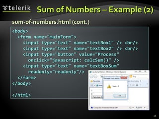 Sum of Numbers – Example   (2) sum-of-numbers .html  (cont.) <body> <form name="mainForm"> <input type="text" name="textBox1" /> <br/> <input type="text" name="textBox2" /> <br/> <input type="button" value="Process"  onclick="javascript: calcSum()" /> <input type="text" name="textBoxSum" readonly="readonly"/> </form> </body> </html> 