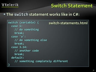Switch Statement The  switch  statement works like in C#: switch (variable) { case 1:  // do something break; case 'a': // do something else break; case 3.14: // another code break; default: // something completely different } switch-statements.html 