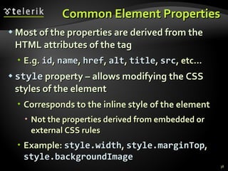 Common Element Properties Most of the properties are derived from the HTML attributes of the tag E.g.  id ,  name ,  href ,  alt ,  title ,  src , etc… style  property – allows modifying the CSS styles of the element Corresponds to the inline style of the element Not the properties derived from embedded or external CSS rules Example:  style.width ,  style.marginTop ,  style.backgroundImage 