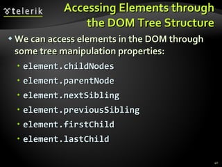 Accessing Elements through the DOM Tree Structure We can access elements in the DOM through some tree manipulation properties: element.childNodes element.parentNode element.nextSibling element.previousSibling element.firstChild element.lastChild 