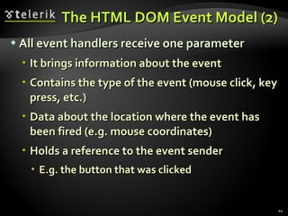 The HTML DOM Event Model (2) All event handlers receive one parameter It brings information about the event Contains the type of the event (mouse click, key press, etc.) Data about the location where the event has been fired (e.g. mouse coordinates) Holds a reference to the event sender E.g. the button that was clicked 