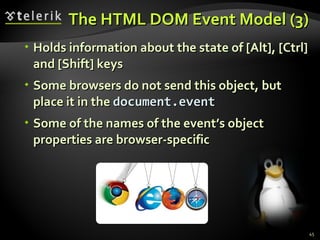 The HTML DOM Event Model (3) Holds information about the state of [Alt], [Ctrl] and [Shift] keys Some browsers do not send this object, but place it in the  document.event Some of the names of the event’s object properties are browser-specific 