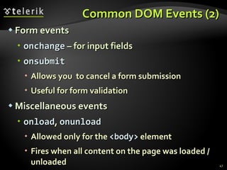 Common DOM Events (2) Form events onchange  – for input fields onsubmit   Allows you  to cancel a form submission Useful for form validation Miscellaneous events onload ,  onunload Allowed only for the  <body>  element Fires when all content on the page was loaded / unloaded 