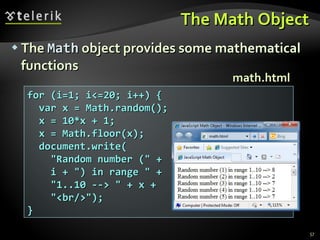 The Math Object The  Math  object provides some mathematical functions for (i=1; i<=20; i++) { var x = Math.random(); x = 10*x + 1; x = Math.floor(x); document.write( "Random number (" + i + ") in range " +  "1..10 --> " + x +  "<br/>"); } math.html 