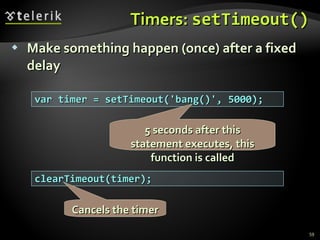 Timers:  setTimeout () Make something happen (once) after a fixed delay var timer = setTimeout('bang()', 5000); clearTimeout(timer); 5 seconds after this statement executes, this function is called Cancels the timer 