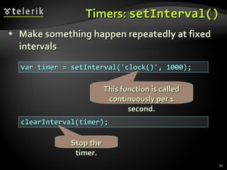 Timers:  setInterval () Make something happen repeatedly at fixed intervals var timer = setInterval('clock()', 1000); clearInterval(timer); This function is called continuously per 1 second. Stop the timer. 