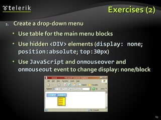 Exercises (2) Create a drop-down menu Use table for the main menu blocks Use hidden  <DIV>  elements ( display:   none ;  position:absolute ;  top:30px ) Use  JavaScript  and  on m ouse o ver  and  onmouseout  event to change display: none/block 