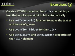 Exercises (3) Create a DTHML page that has  <div>   containing a text that scrolls from right to left automatically Use  setInterval( )  function to move the text at an interval of 500 ms Use  overflow:hidden  for the  <div> Use  scrollLeft  and  scrollWidth  properties of the  <div>  element 