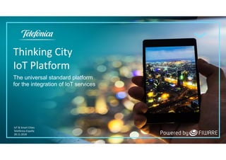 IoT & Smart Cities
Telefónica España
28.11.2018
Thinking City
IoT Platform
The universal standard platform
for the integration of IoT services
 