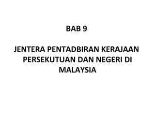 BAB 9

JENTERA PENTADBIRAN KERAJAAN
  PERSEKUTUAN DAN NEGERI DI
           MALAYSIA
 