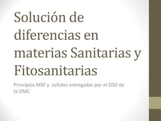 Solución de
diferencias en
materias Sanitarias y
Fitosanitarias
Principios MSF y señales entregadas por el OSD de
la OMC
 