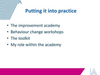 Putting it into practice 
•The improvement academy 
•Behaviour change workshops 
•The toolkit 
•My role within the academy  