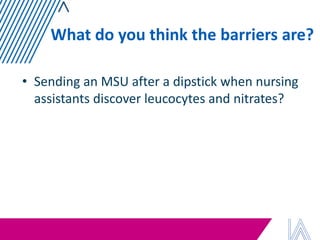 What do you think the barriers are? 
•Sending an MSU after a dipstick when nursing assistants discover leucocytes and nitrates?  