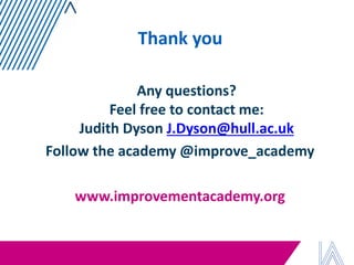 Thank you 
Any questions? Feel free to contact me: Judith Dyson J.Dyson@hull.ac.uk 
Follow the academy @improve_academy 
www.improvementacademy.org 