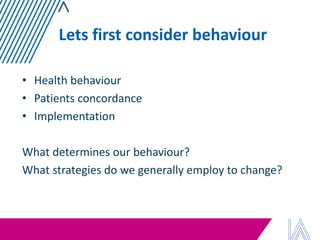 Lets first consider behaviour 
•Health behaviour 
•Patients concordance 
•Implementation 
What determines our behaviour? 
What strategies do we generally employ to change?  
