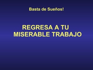 Basta de Sueños ! REGRESA A TU  MISERABLE TRABAJO   