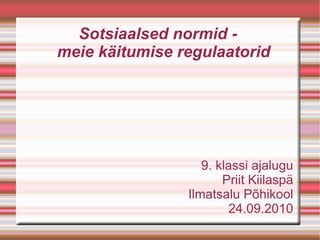 Sotsiaalsed normid -  meie käitumise regulaatorid 9. klassi ajalugu Priit Kiilaspä Ilmatsalu Põhikool 24.09.2010 