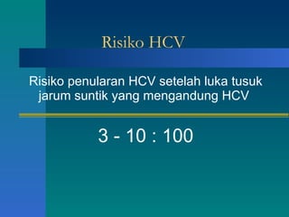 Risiko HCV Risiko penularan HCV setelah luka tusuk jarum suntik yang mengandung HCV  3 - 10 : 100 