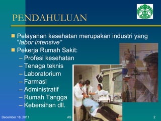 PENDAHULUAN Pelayanan kesehatan merupakan industri yang “ labor intensive”  Pekerja Rumah Sakit: Profesi kesehatan Tenaga teknis Laboratorium Farmasi Administratif Rumah Tangga Kebersihan dll. AS - K3 BIOLOGIS RS December 18, 2011 