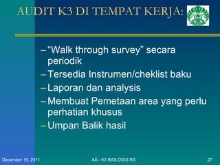 AUDIT K3 DI TEMPAT KERJA: “ Walk through survey” secara periodik Tersedia Instrumen/cheklist baku Laporan dan analysis Membuat Pemetaan area yang perlu perhatian khusus Umpan Balik hasil  AS - K3 BIOLOGIS RS December 18, 2011 