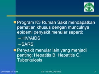 Program K3 Rumah Sakit mendapatkan perhatian khusus dengan munculnya epidemi penyakit menular seperti: HIV/AIDS SARS Penyakit menular lain yang menjadi penting: Hepatitis B, Hepatitis C, Tuberkulosis  AS - K3 BIOLOGIS RS December 18, 2011 