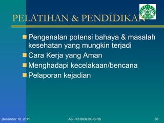 PELATIHAN & PENDIDIKAN Pengenalan potensi bahaya & masalah kesehatan yang mungkin terjadi Cara Kerja yang Aman Menghadapi kecelakaan/bencana Pelaporan kejadian AS - K3 BIOLOGIS RS December 18, 2011 