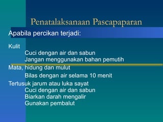 Penatalaksanaan Pascapaparan Apabila percikan terjadi: Kulit Cuci dengan air dan sabun Jangan menggunakan bahan pemutih Mata, hidung dan mulut Bilas dengan air selama 10 menit  Tertusuk jarum atau luka sayat Cuci dengan air dan sabun Biarkan darah mengalir Gunakan pembalut 