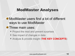 ModMaster Analyses ModMaster users find a lot of different ways to use ModMaster Three main uses: Project the mod and prevent surprises See impact of changes in data Analyze & provide insight ( THE KEY CONCEPTS ) 
