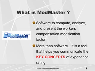 What is ModMaster ? Software to compute, analyze, and present the workers compensation modification factor More than software…it is a tool that helps you communicate the  KEY CONCEPTS  of experience rating 