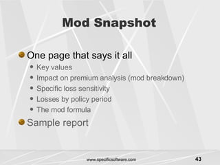 Mod Snapshot One page that says it all Key values Impact on premium analysis (mod breakdown) Specific loss sensitivity Losses by policy period The mod formula Sample report 