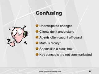 Confusing Unanticipated changes Clients don’t understand Agents often caught off guard Math is “scary” Seems like a black box Key concepts are not communicated 