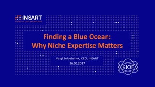 Vasyl Soloshchuk, CEO, INSART
26.05.2017
Finding a Blue Ocean:
Why Niche Expertise Matters
 